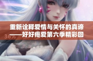 重新诠释爱情与关怀的真谛——好好疼爱第六季精彩回归