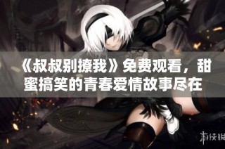 《叔叔别撩我》免费观看，甜蜜搞笑的青春爱情故事尽在其中