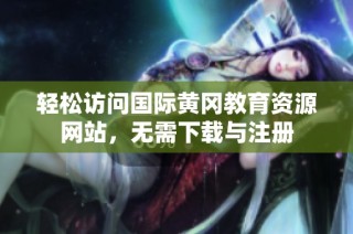 轻松访问国际黄冈教育资源网站，无需下载与注册