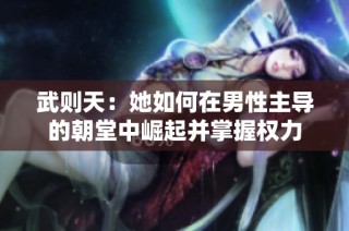 武则天：她如何在男性主导的朝堂中崛起并掌握权力