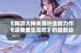 《网游大神失落叶全新力作《逼我重生是吧》的最新动态与热评》