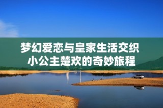 梦幻爱恋与皇家生活交织 小公主楚欢的奇妙旅程