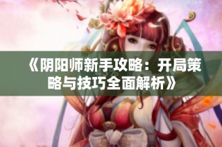 《阴阳师新手攻略：开局策略与技巧全面解析》