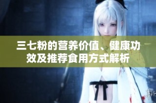 三七粉的营养价值、健康功效及推荐食用方式解析