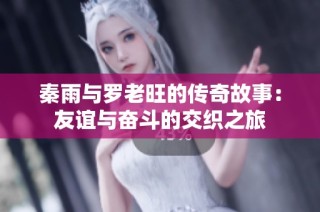 秦雨与罗老旺的传奇故事：友谊与奋斗的交织之旅