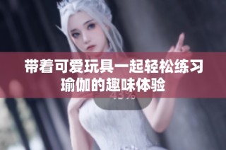 带着可爱玩具一起轻松练习瑜伽的趣味体验