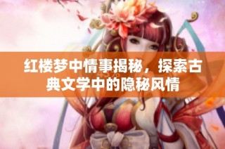 红楼梦中情事揭秘，探索古典文学中的隐秘风情
