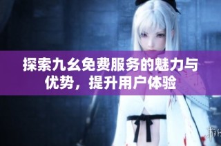 探索九幺免费服务的魅力与优势，提升用户体验