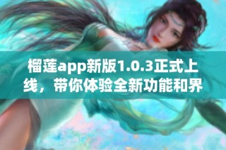 榴莲app新版1.0.3正式上线，带你体验全新功能和界面