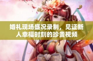 婚礼现场盛况录制，见证新人幸福时刻的珍贵视频