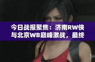 今日战报聚焦：济南RW侠与北京WB巅峰激战，最终以43胜出