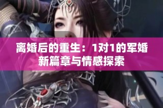 离婚后的重生：1对1的军婚新篇章与情感探索