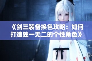 《剑三装备换色攻略：如何打造独一无二的个性角色》