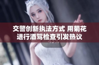 交警创新执法方式 用菊花进行酒驾检查引发热议