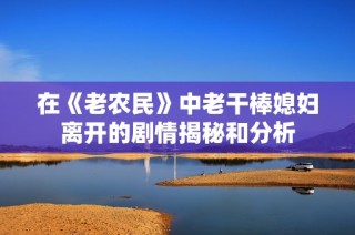 在《老农民》中老干棒媳妇离开的剧情揭秘和分析