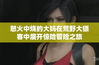 怒火中烧的大妈在荒野大镖客中展开惊险冒险之旅