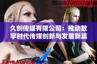 久创传媒有限公司：推动数字时代传媒创新与发展新篇章