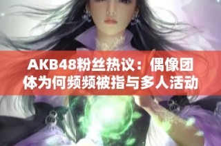 AKB48粉丝热议：偶像团体为何频频被指与多人活动有关