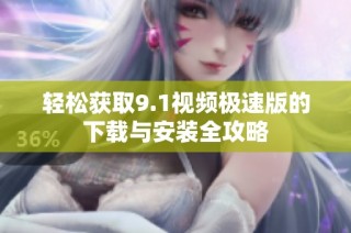 轻松获取9.1视频极速版的下载与安装全攻略