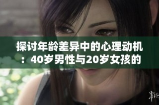 探讨年龄差异中的心理动机：40岁男性与20岁女孩的关系解析