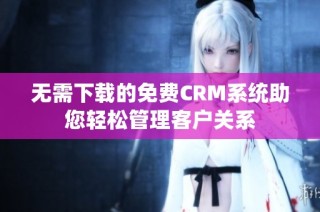 无需下载的免费CRM系统助您轻松管理客户关系