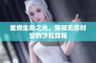 重燃生命之光,穿越无尽时空的沙粒旅程