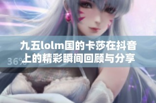 九五lolm国的卡莎在抖音上的精彩瞬间回顾与分享