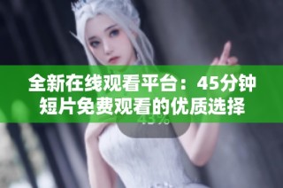 全新在线观看平台：45分钟短片免费观看的优质选择