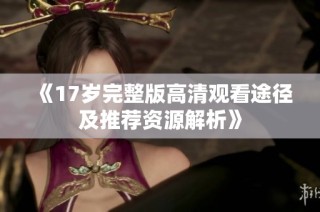 《17岁完整版高清观看途径及推荐资源解析》