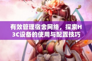 有效管理宿舍网络，探索H3C设备的使用与配置技巧