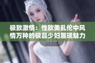 极致激情：性欧美乱伦中风情万种的极品少妇展现魅力