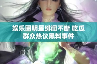 娱乐圈明星绯闻不断 吃瓜群众热议黑料事件