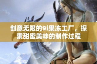 创意无限的9i果冻工厂，探索甜蜜美味的制作过程