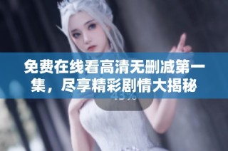 免费在线看高清无删减第一集，尽享精彩剧情大揭秘