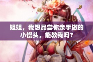 姐姐，我想品尝你亲手做的小馒头，能教我吗？