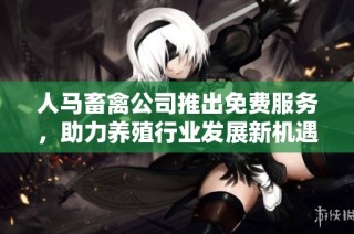 人马畜禽公司推出免费服务，助力养殖行业发展新机遇