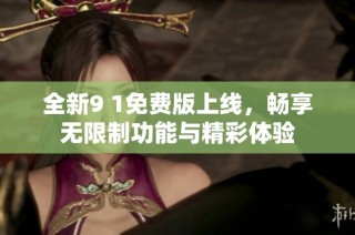全新9 1免费版上线，畅享无限制功能与精彩体验
