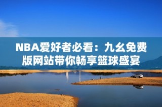 NBA爱好者必看：九幺免费版网站带你畅享篮球盛宴