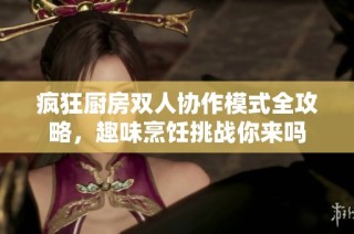 疯狂厨房双人协作模式全攻略，趣味烹饪挑战你来吗