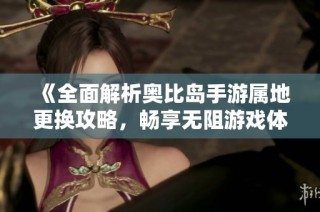 《全面解析奥比岛手游属地更换攻略，畅享无阻游戏体验》