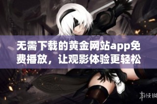 无需下载的黄金网站app免费播放，让观影体验更轻松
