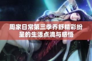 周家日常第三季乔舒精彩纷呈的生活点滴与感悟