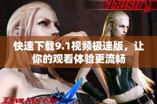 快速下载9.1视频极速版，让你的观看体验更流畅