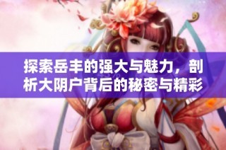 探索岳丰的强大与魅力，剖析大阴户背后的秘密与精彩人生