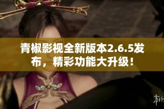 青椒影视全新版本2.6.5发布，精彩功能大升级！