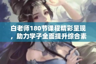 白老师180节课程精彩呈现，助力学子全面提升综合素养