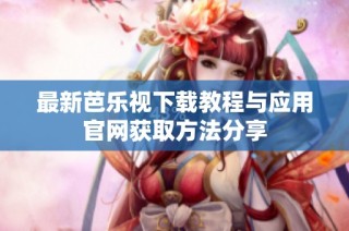 最新芭乐视下载教程与应用官网获取方法分享