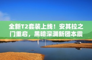 全新T2套装上线！安其拉之门重启，黑暗深渊新团本震撼来袭
