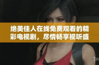 绝美佳人在线免费观看的精彩电视剧，尽情畅享视听盛宴
