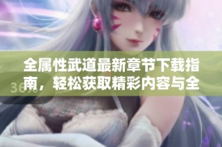 全属性武道最新章节下载指南，轻松获取精彩内容与全新体验